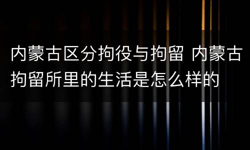 内蒙古区分拘役与拘留 内蒙古拘留所里的生活是怎么样的