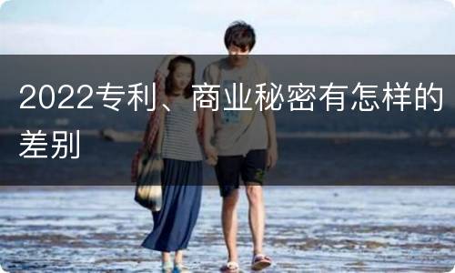 2022专利、商业秘密有怎样的差别
