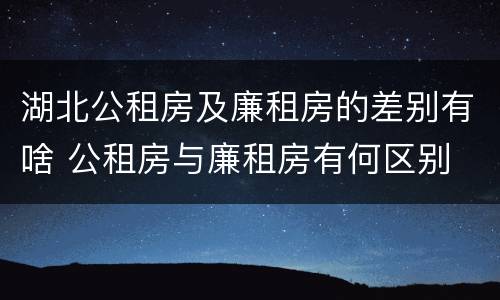 湖北公租房及廉租房的差别有啥 公租房与廉租房有何区别
