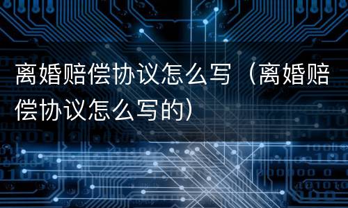 离婚赔偿协议怎么写（离婚赔偿协议怎么写的）