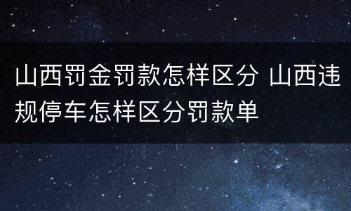 山西罚金罚款怎样区分 山西违规停车怎样区分罚款单