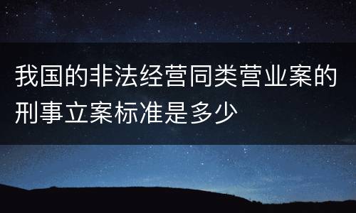 我国的非法经营同类营业案的刑事立案标准是多少