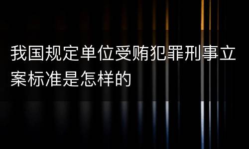 我国规定单位受贿犯罪刑事立案标准是怎样的