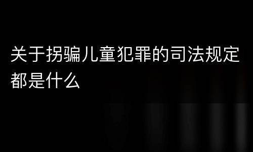 关于拐骗儿童犯罪的司法规定都是什么