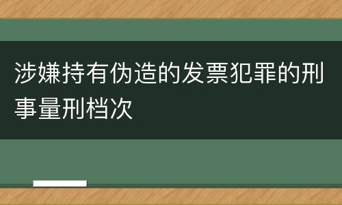 涉嫌持有伪造的发票犯罪的刑事量刑档次