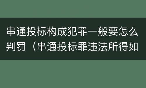 串通投标构成犯罪一般要怎么判罚（串通投标罪违法所得如何认定）