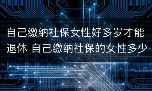 自己缴纳社保女性好多岁才能退休 自己缴纳社保的女性多少岁退休