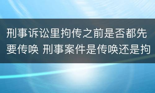 刑事诉讼里拘传之前是否都先要传唤 刑事案件是传唤还是拘传
