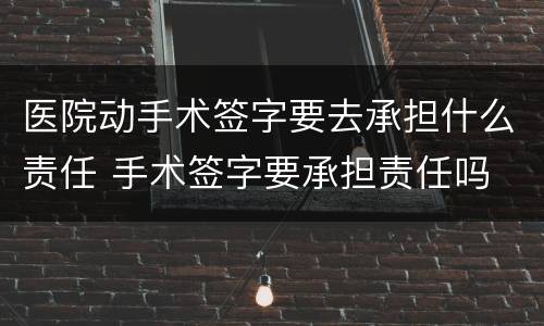 医院动手术签字要去承担什么责任 手术签字要承担责任吗