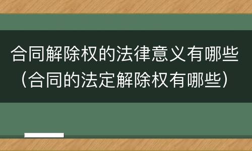 合同解除权的法律意义有哪些（合同的法定解除权有哪些）