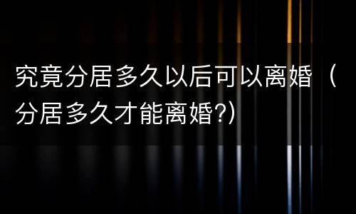 究竟分居多久以后可以离婚（分居多久才能离婚?）