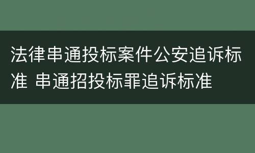 法律串通投标案件公安追诉标准 串通招投标罪追诉标准