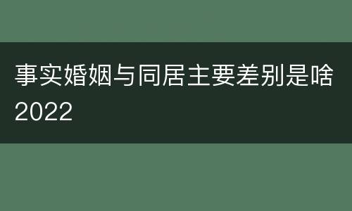 事实婚姻与同居主要差别是啥2022