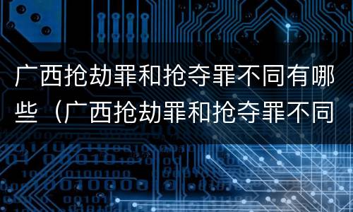 广西抢劫罪和抢夺罪不同有哪些（广西抢劫罪和抢夺罪不同有哪些区别）