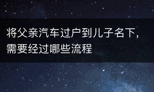 将父亲汽车过户到儿子名下，需要经过哪些流程