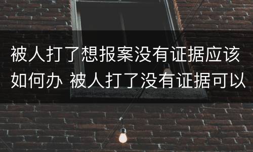 被人打了想报案没有证据应该如何办 被人打了没有证据可以报警吗