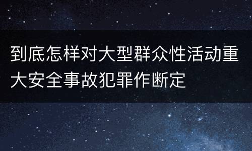 到底怎样对大型群众性活动重大安全事故犯罪作断定