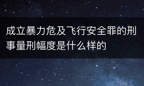 成立暴力危及飞行安全罪的刑事量刑幅度是什么样的