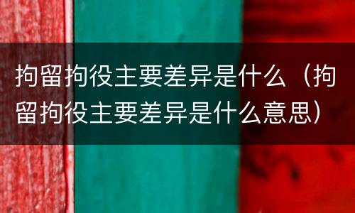 拘留拘役主要差异是什么（拘留拘役主要差异是什么意思）