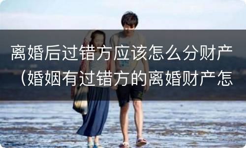 离婚后过错方应该怎么分财产（婚姻有过错方的离婚财产怎么分）