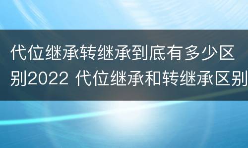 代位继承转继承到底有多少区别2022 代位继承和转继承区别