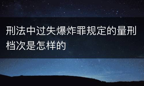 刑法中过失爆炸罪规定的量刑档次是怎样的