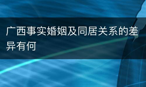 广西事实婚姻及同居关系的差异有何