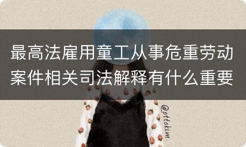 最高法雇用童工从事危重劳动案件相关司法解释有什么重要内容