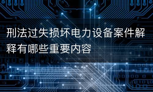 刑法过失损坏电力设备案件解释有哪些重要内容