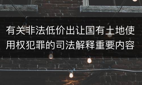 有关非法低价出让国有土地使用权犯罪的司法解释重要内容包括什么