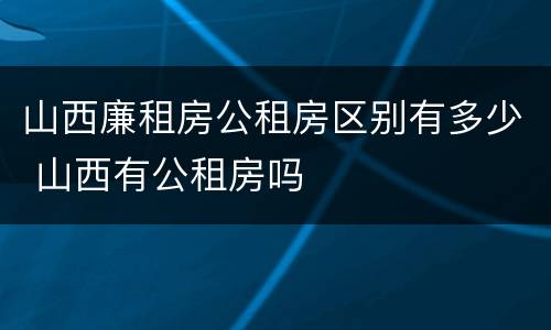 山西廉租房公租房区别有多少 山西有公租房吗