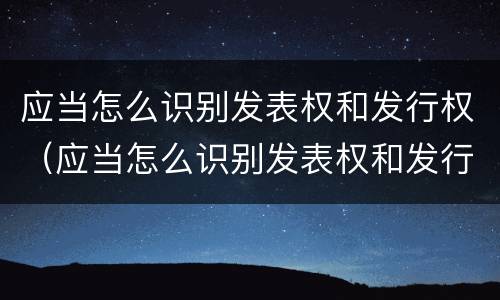 应当怎么识别发表权和发行权（应当怎么识别发表权和发行权）