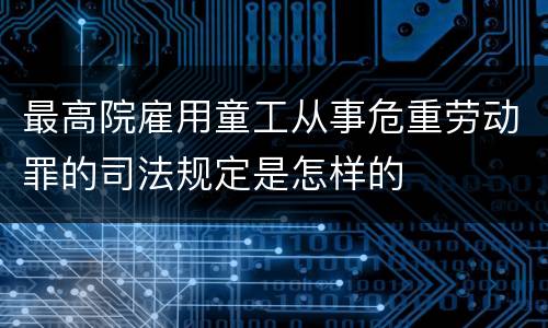 最高院雇用童工从事危重劳动罪的司法规定是怎样的