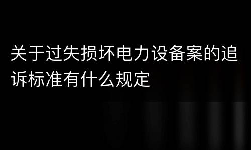 关于过失损坏电力设备案的追诉标准有什么规定