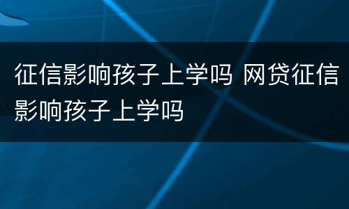 征信影响孩子上学吗 网贷征信影响孩子上学吗