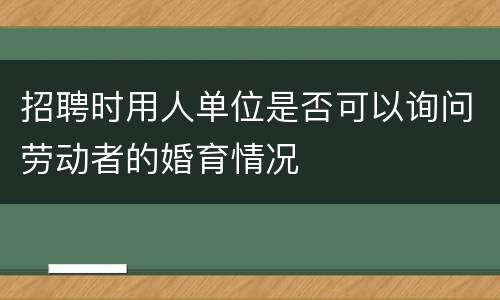 招聘时用人单位是否可以询问劳动者的婚育情况