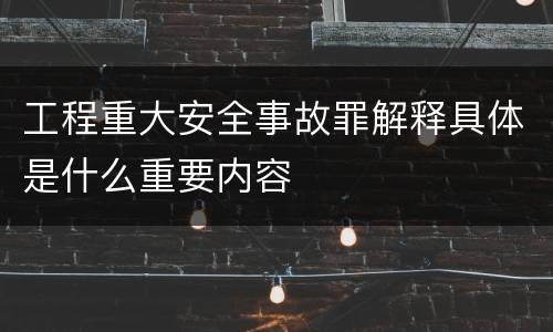 工程重大安全事故罪解释具体是什么重要内容