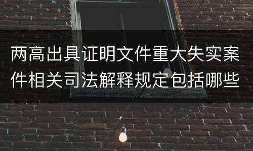 两高出具证明文件重大失实案件相关司法解释规定包括哪些