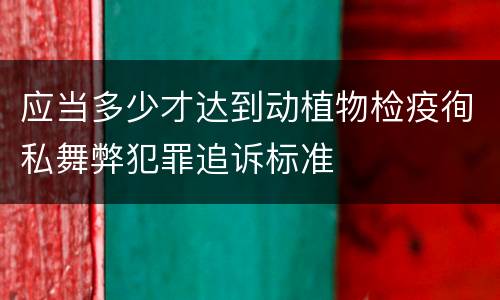 应当多少才达到动植物检疫徇私舞弊犯罪追诉标准