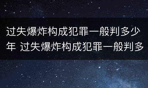 过失爆炸构成犯罪一般判多少年 过失爆炸构成犯罪一般判多少年以上