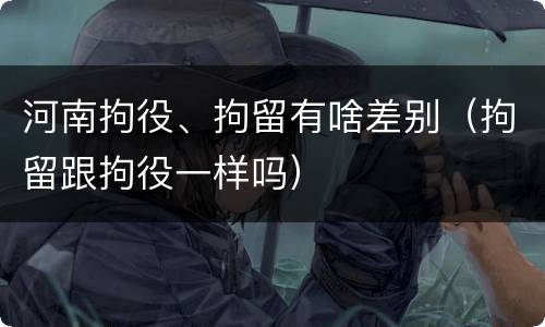 河南拘役、拘留有啥差别（拘留跟拘役一样吗）