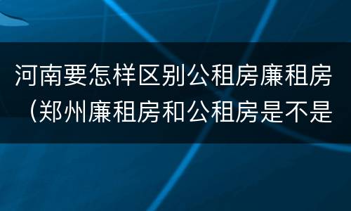 河南要怎样区别公租房廉租房（郑州廉租房和公租房是不是一样）