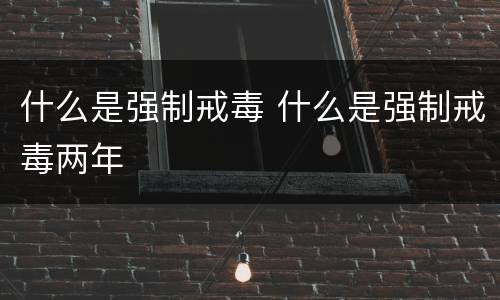 什么是强制戒毒 什么是强制戒毒两年