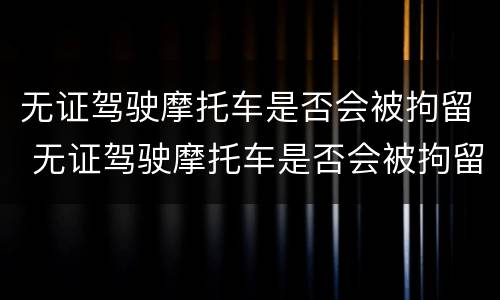 无证驾驶摩托车是否会被拘留 无证驾驶摩托车是否会被拘留处罚