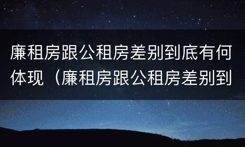 廉租房跟公租房差别到底有何体现（廉租房跟公租房差别到底有何体现呢）