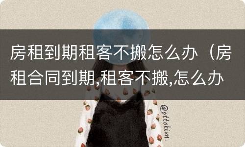 房租到期租客不搬怎么办（房租合同到期,租客不搬,怎么办）