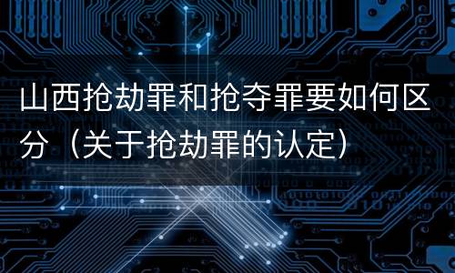 山西抢劫罪和抢夺罪要如何区分（关于抢劫罪的认定）