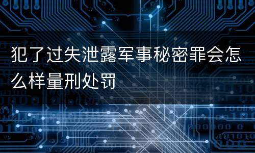 犯了过失泄露军事秘密罪会怎么样量刑处罚