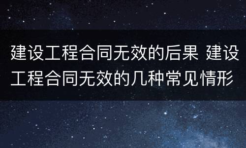 建设工程合同无效的后果 建设工程合同无效的几种常见情形有哪些