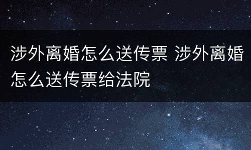 涉外离婚怎么送传票 涉外离婚怎么送传票给法院